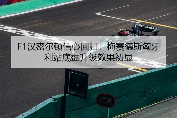 F1汉密尔顿信心回归：梅赛德斯匈牙利站底盘升级效果初显