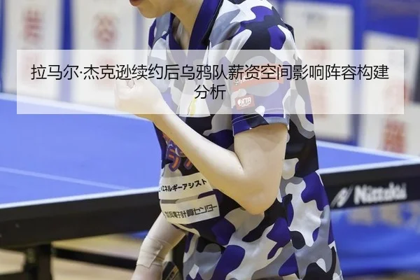 拉马尔·杰克逊续约后乌鸦队薪资空间影响阵容构建分析