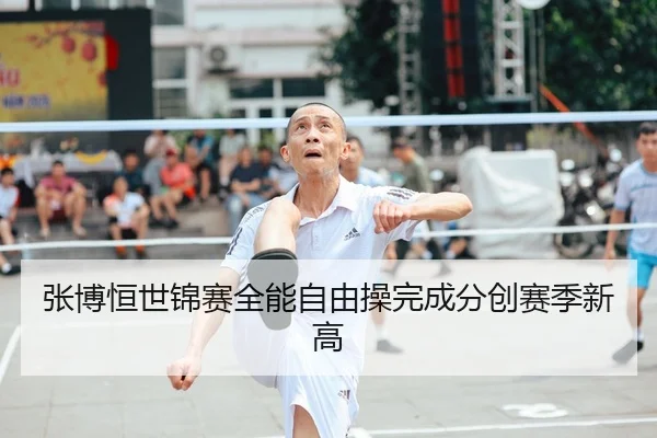 张博恒世锦赛全能自由操完成分创赛季新高
