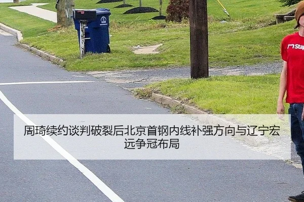 周琦续约谈判破裂后北京首钢内线补强方向与辽宁宏远争冠布局