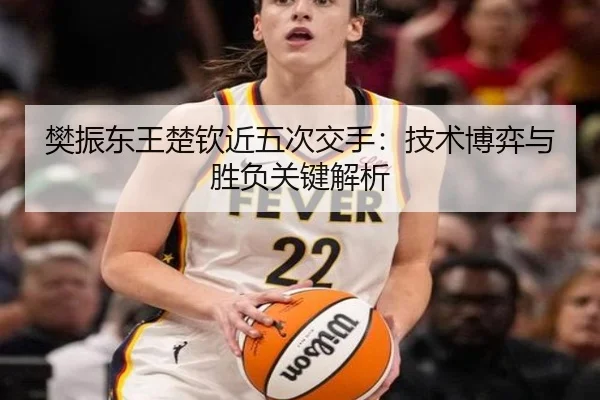 樊振东王楚钦近五次交手：技术博弈与胜负关键解析