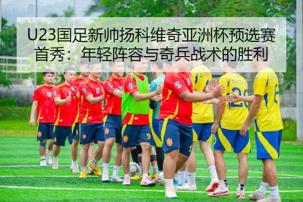U23国足新帅扬科维奇亚洲杯预选赛首秀：年轻阵容与奇兵战术的胜利