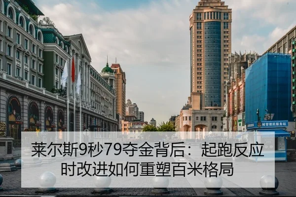 莱尔斯9秒79夺金背后：起跑反应时改进如何重塑百米格局
